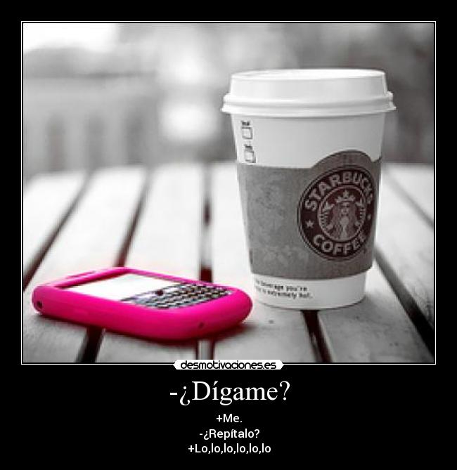 -¿Dígame? - +Me.
-¿Repítalo?
+Lo,lo,lo,lo,lo,lo