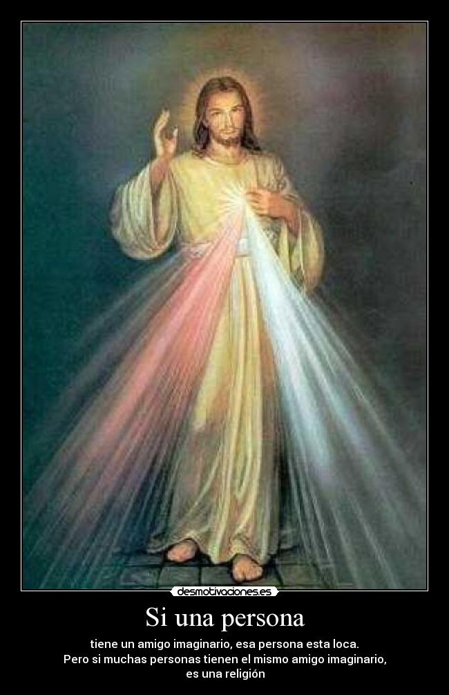 Si una persona - tiene un amigo imaginario, esa persona esta loca.
Pero si muchas personas tienen el mismo amigo imaginario,
es una religión