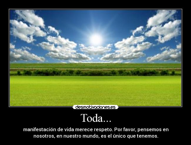 Toda... - manifestación de vida merece respeto. Por favor, pensemos en
nosotros, en nuestro mundo, es el único que tenemos.