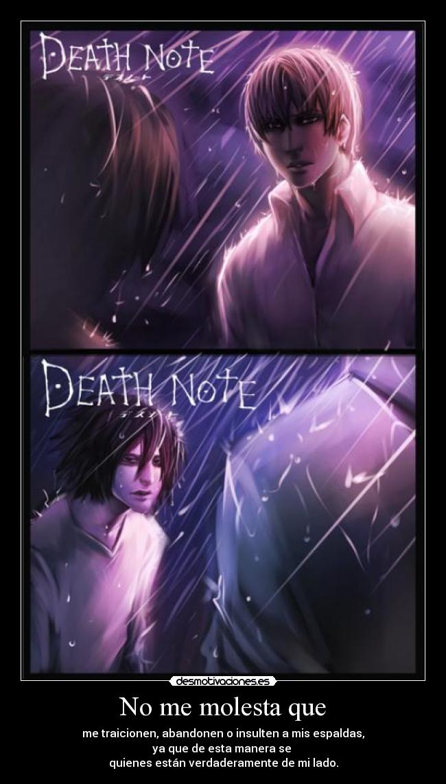 No me molesta que - me traicionen, abandonen o insulten a mis espaldas,
ya que de esta manera se 
quienes están verdaderamente de mi lado.