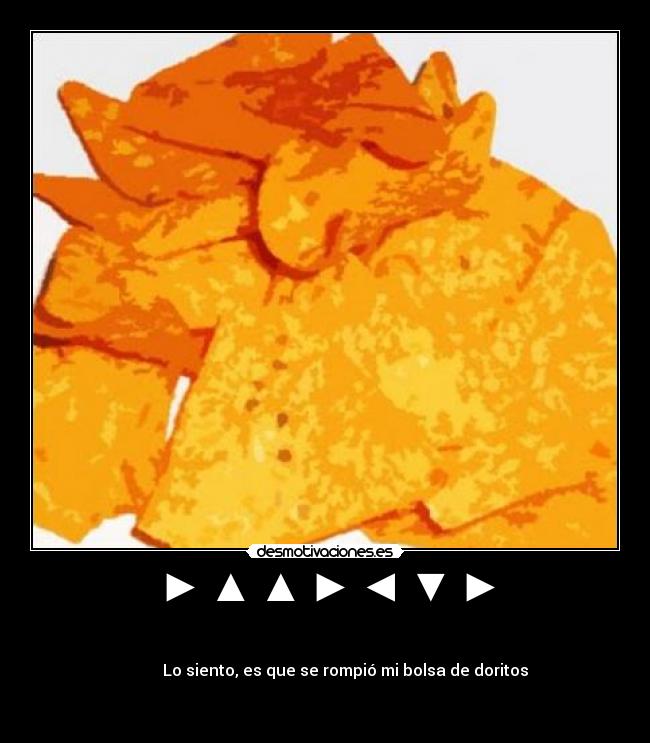 ► ▲ ▲ ► ◄ ▼ ► - ▲ ▲ ► ◄ ▼ ► ► ◄ ▼ ▲ ▲ ► ◄ ▼ ► ▲ ▲
► ◄ ▼ ► ▲ ▲ ► ◄ ▼ ► ▲ ▲ ► ▼ ► ▲ ►
◄ ▼ ► ▲ ▼ Lo siento, es que se rompió mi bolsa de doritos
► ◄ ▼ ▲ ▲ ► ◄ ▼ ► ▲ ▲ ► ◄ ► ◄ ▼ ▲
▲ ► ◄