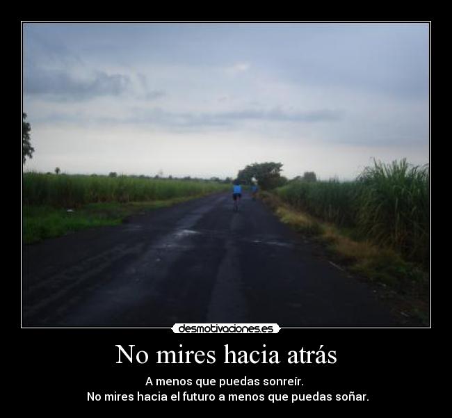 No mires hacia atrás - A menos que puedas sonreír. 
 No mires hacia el futuro a menos que puedas soñar.