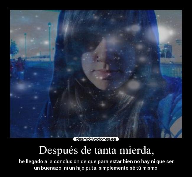 Después de tanta mierda, - he llegado a la conclusión de que para estar bien no hay ni que ser
un buenazo, ni un hijo puta. simplemente sé tú mismo.