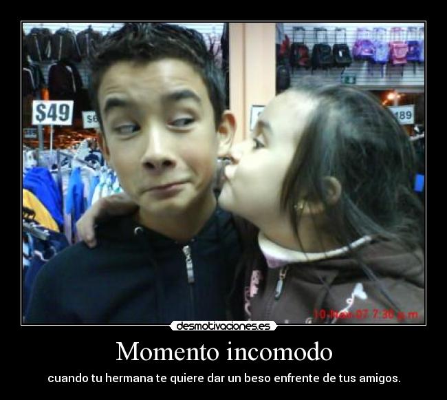 Momento incomodo - cuando tu hermana te quiere dar un beso enfrente de tus amigos.
