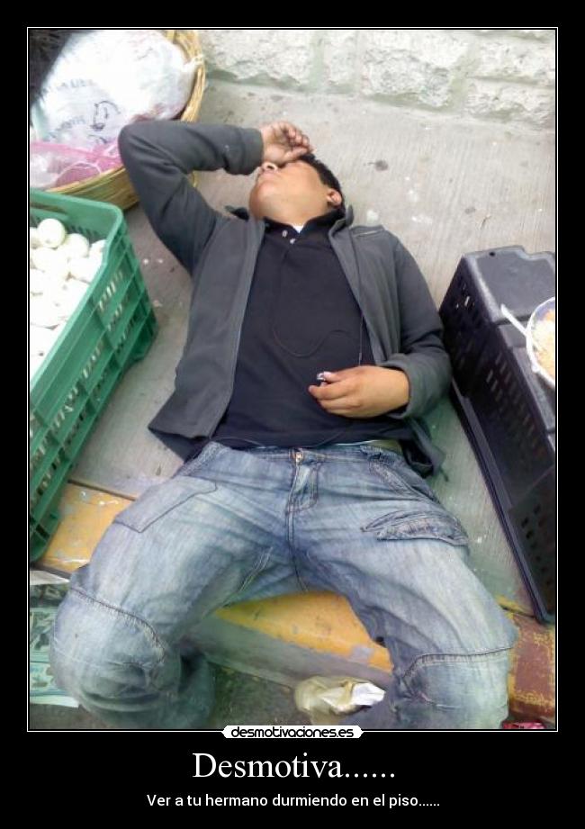 Desmotiva...... - Ver a tu hermano durmiendo en el piso......