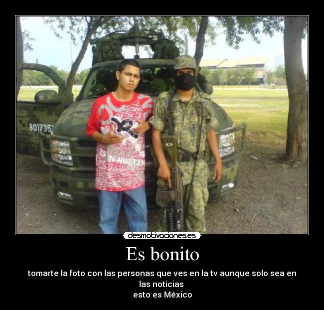 Es bonito - tomarte la foto con las personas que ves en la tv aunque solo sea en las noticias 
esto es México