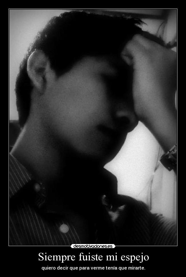 Siempre fuiste mi espejo - quiero decir que para verme tenía que mirarte.