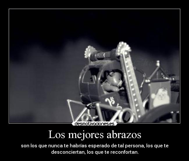 Los mejores abrazos - son los que nunca te habrías esperado de tal persona, los que te
desconciertan, los que te reconfortan.