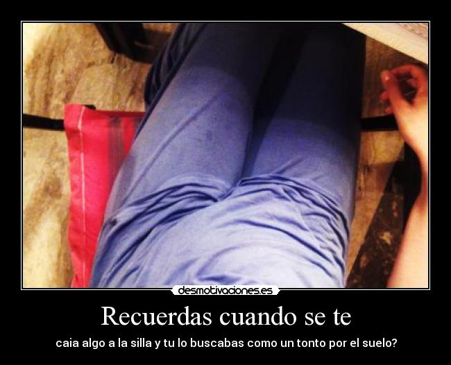 Recuerdas cuando se te - caia algo a la silla y tu lo buscabas como un tonto por el suelo?