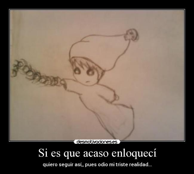 Si es que acaso enloquecí - quiero seguir así,, pues odio mi triste realidad...