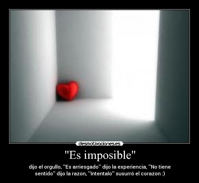 Es imposible - dijo el orgullo, Es arriesgado dijo la experiencia, No tiene
sentido dijo la razon, Intentalo susurró el corazon :)