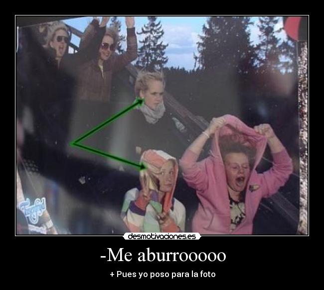 -Me aburrooooo - + Pues yo poso para la foto