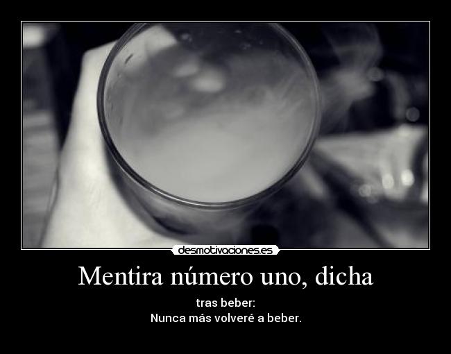 Mentira número uno, dicha - tras beber:
Nunca más volveré a beber.
