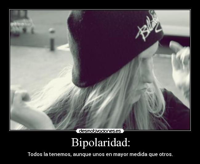 Bipolaridad: - Todos la tenemos, aunque unos en mayor medida que otros.