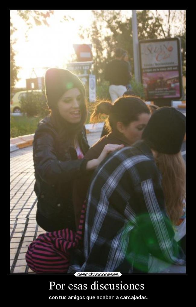 Por esas discusiones  - con tus amigos que acaban a carcajadas.