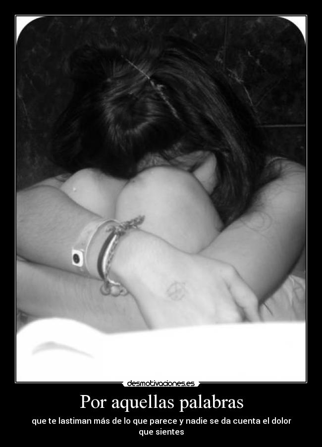 Por aquellas palabras - que te lastiman más de lo que parece y nadie se da cuenta el dolor que sientes