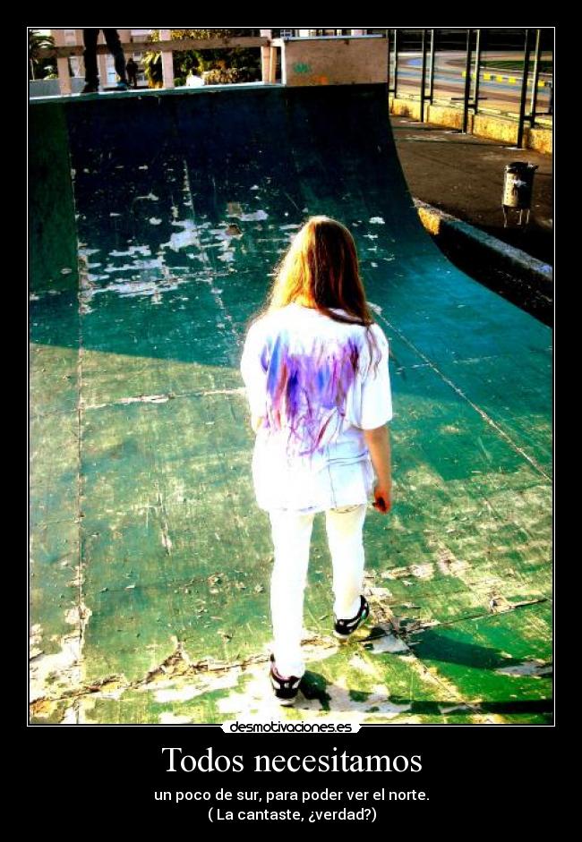 Todos necesitamos - un poco de sur, para poder ver el norte.
( La cantaste, ¿verdad?)