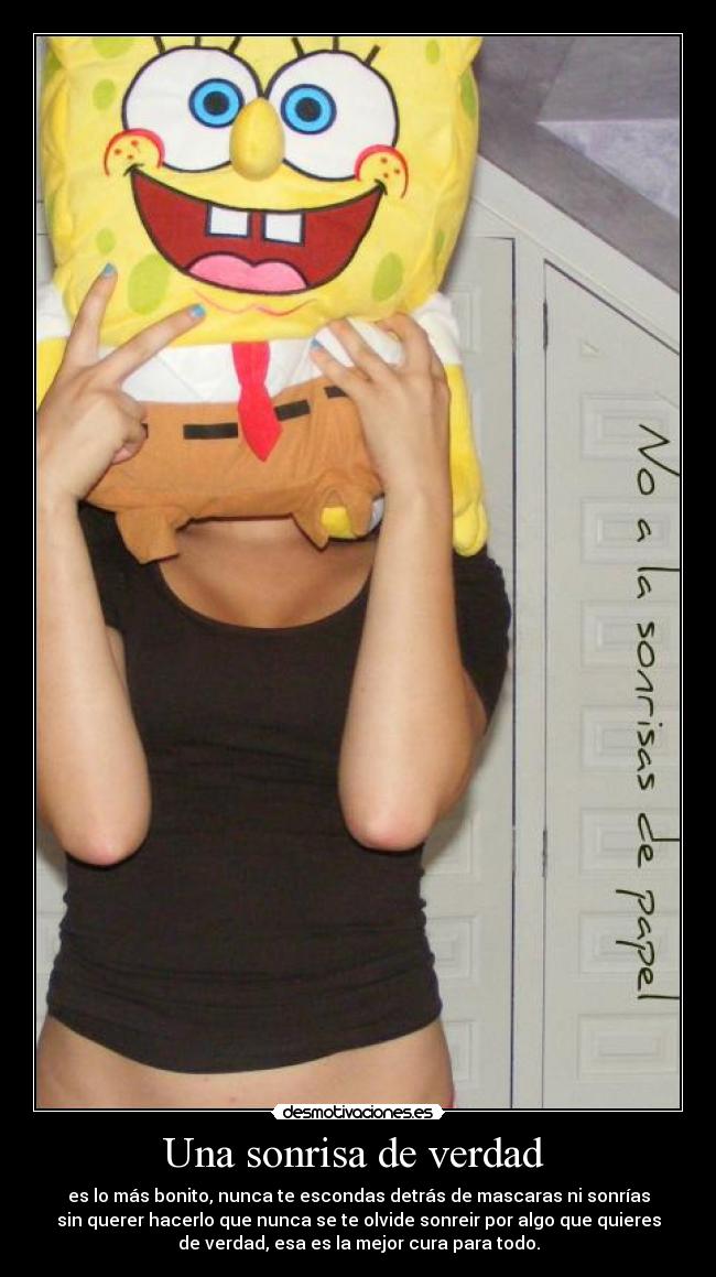 Una sonrisa de verdad - es lo más bonito, nunca te escondas detrás de mascaras ni sonrías
sin querer hacerlo que nunca se te olvide sonreir por algo que quieres
de verdad, esa es la mejor cura para todo.