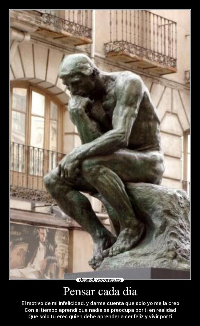 Pensar cada dia - El motivo de mi infelicidad, y darme cuenta que solo yo me la creo
Con el tiempo aprendí que nadie se preocupa por ti en realidad
Que solo tu eres quien debe aprender a ser feliz y vivir por ti