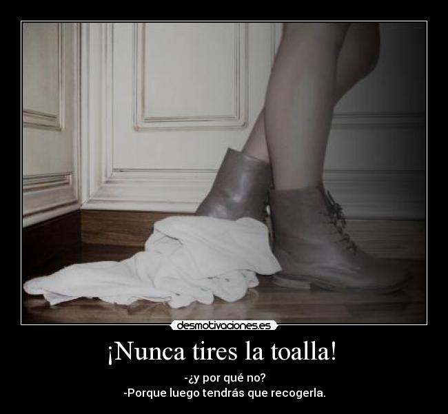 ¡Nunca tires la toalla!  - -¿y por qué no?
-Porque luego tendrás que recogerla.