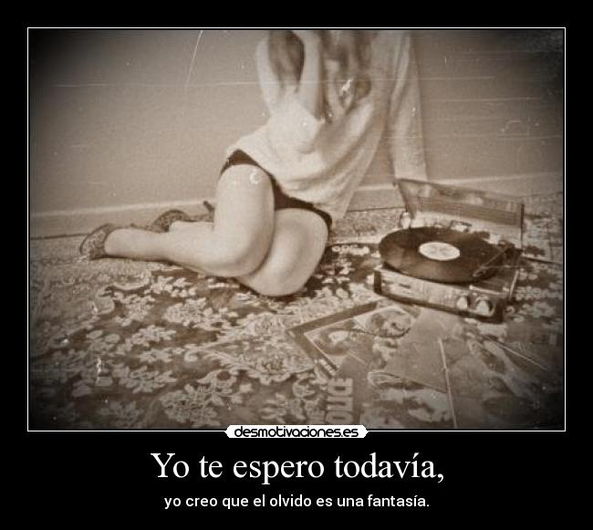 Yo te espero todavía, - yo creo que el olvido es una fantasía.