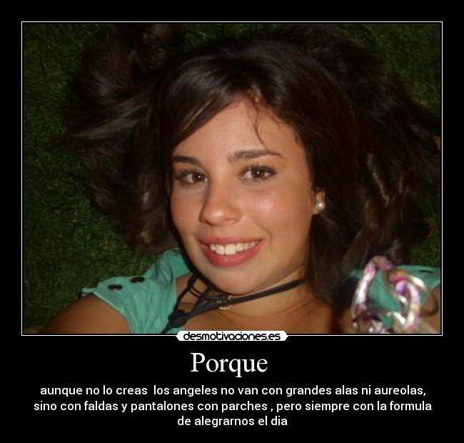 Porque  - aunque no lo creas  los angeles no van con grandes alas ni aureolas,
sino con faldas y pantalones con parches , pero siempre con la formula
de alegrarnos el dia