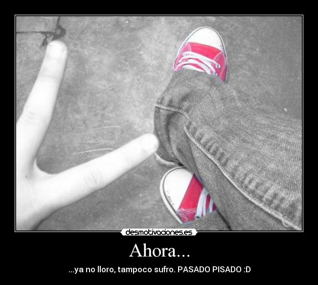 Ahora... - ...ya no lloro, tampoco sufro. PASADO PISADO :D
