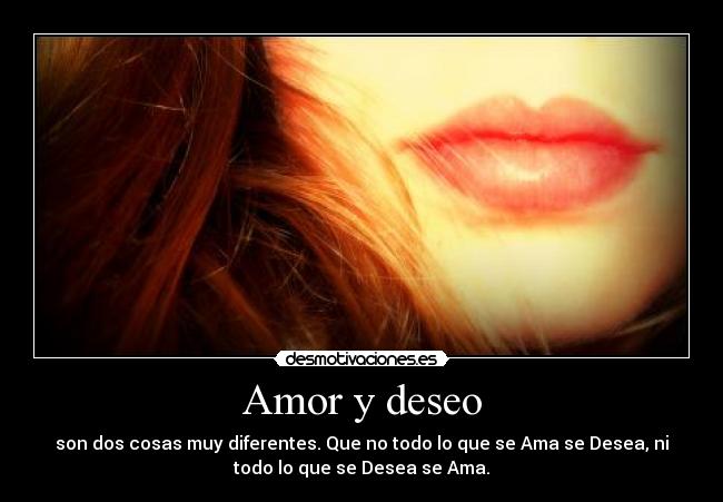 Amor y deseo - son dos cosas muy diferentes. Que no todo lo que se Ama se Desea, ni
todo lo que se Desea se Ama.