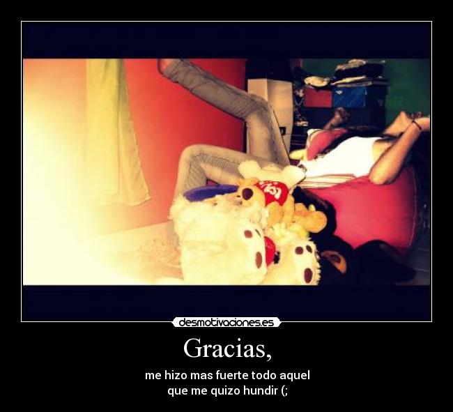 Gracias, - me hizo mas fuerte todo aquel
que me quizo hundir (;