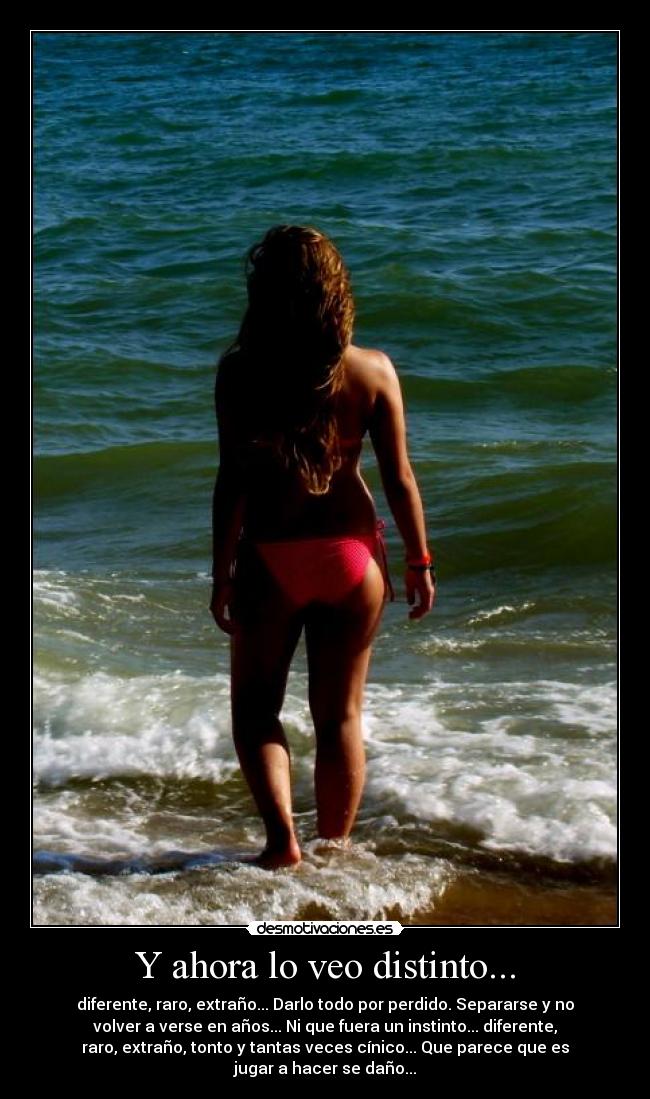Y ahora lo veo distinto... - diferente, raro, extraño... Darlo todo por perdido. Separarse y no
volver a verse en años... Ni que fuera un instinto... diferente,
raro, extraño, tonto y tantas veces cínico... Que parece que es
jugar a hacer se daño...