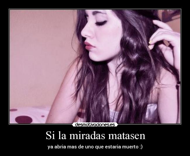 Si la miradas matasen - ya abria mas de uno que estaria muerto :)