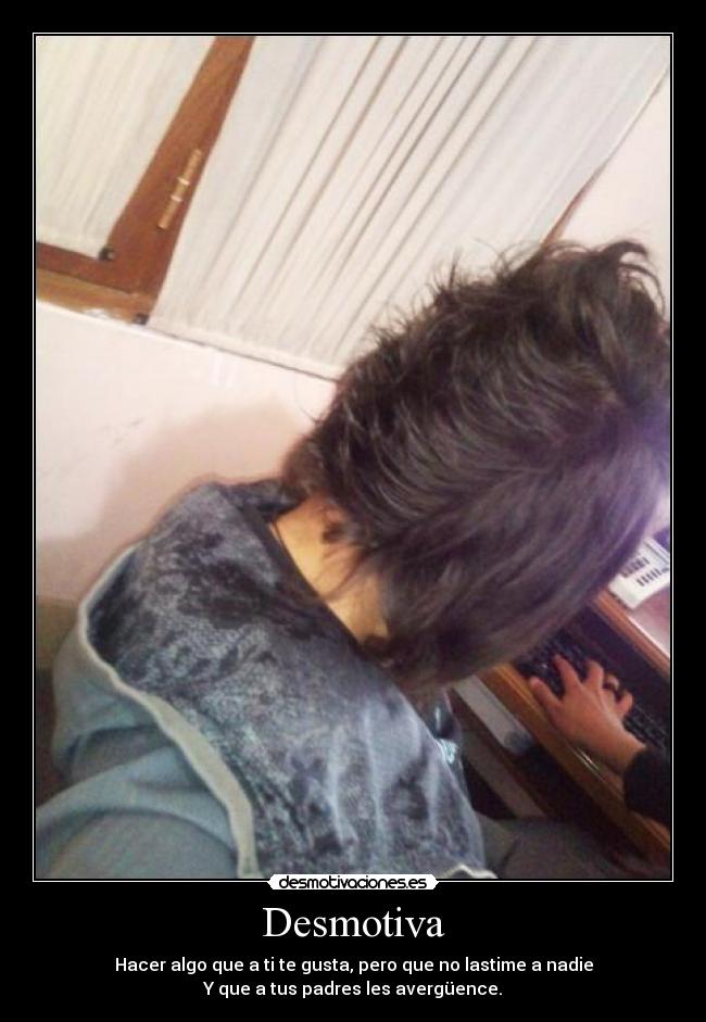 Desmotiva - Hacer algo que a ti te gusta, pero que no lastime a nadie
Y que a tus padres les avergüence.