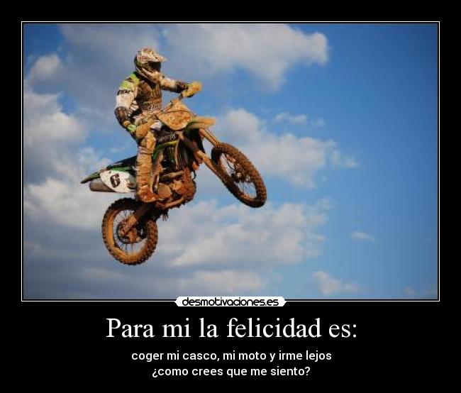 Para mi la felicidad es: - coger mi casco, mi moto y irme lejos
¿como crees que me siento?