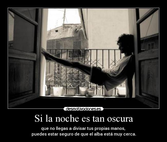 Si la noche es tan oscura - que no llegas a divisar tus propias manos,
puedes estar seguro de que el alba está muy cerca.