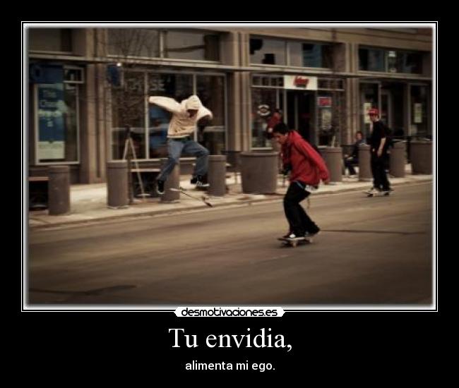 Tu envidia, - alimenta mi ego.