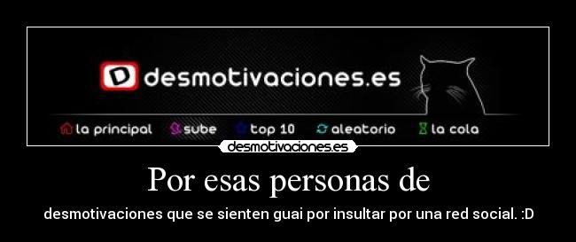 Por esas personas de - desmotivaciones que se sienten guai por insultar por una red social. :D