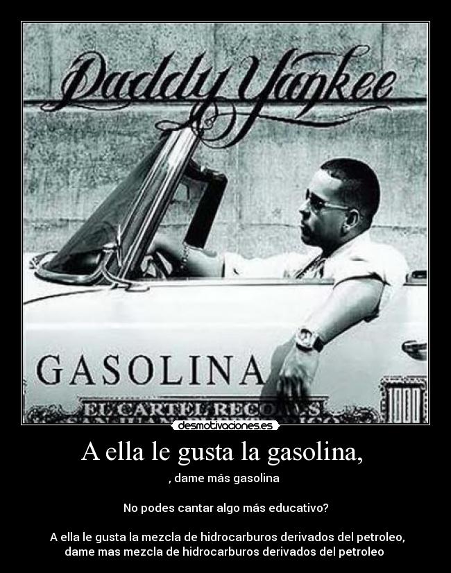 A ella le gusta la gasolina,  - , dame más gasolina ♪

No podes cantar algo más educativo?

 A ella le gusta la mezcla de hidrocarburos derivados del petroleo,
dame mas mezcla de hidrocarburos derivados del petroleo ♪