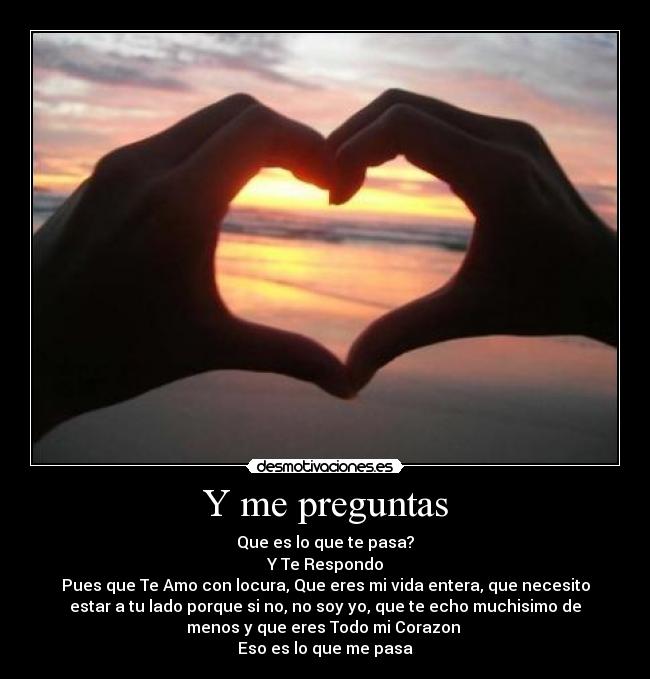 Y me preguntas - Que es lo que te pasa?
Y Te Respondo
Pues que Te Amo con locura, Que eres mi vida entera, que necesito
estar a tu lado porque si no, no soy yo, que te echo muchisimo de
menos y que eres Todo mi Corazon 
Eso es lo que me pasa
