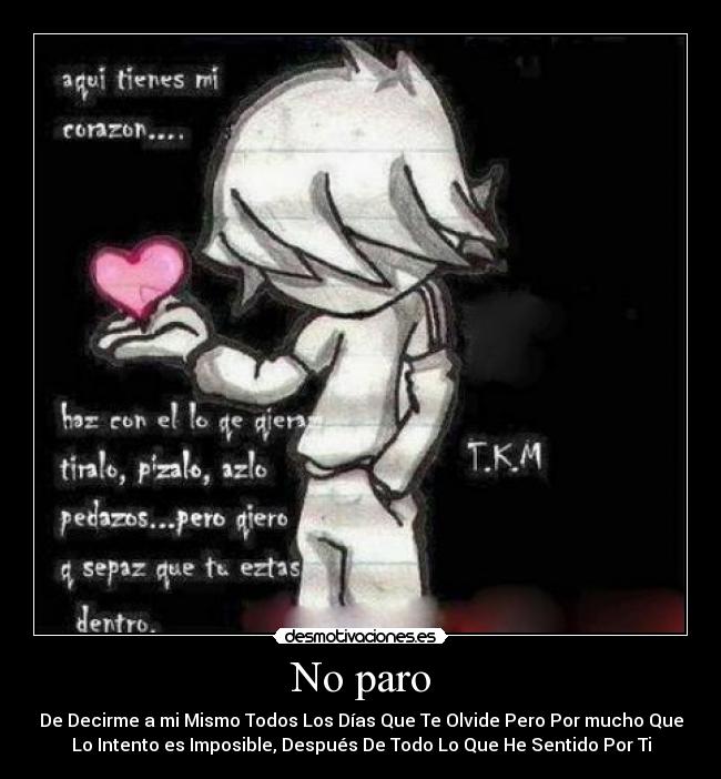 No paro - De Decirme a mi Mismo Todos Los Días Que Te Olvide Pero Por mucho Que
Lo Intento es Imposible, Después De Todo Lo Que He Sentido Por Ti