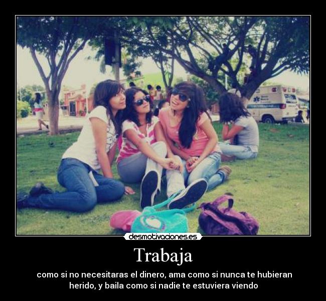 Trabaja -  como si no necesitaras el dinero, ama como si nunca te hubieran
herido, y baila como si nadie te estuviera viendo