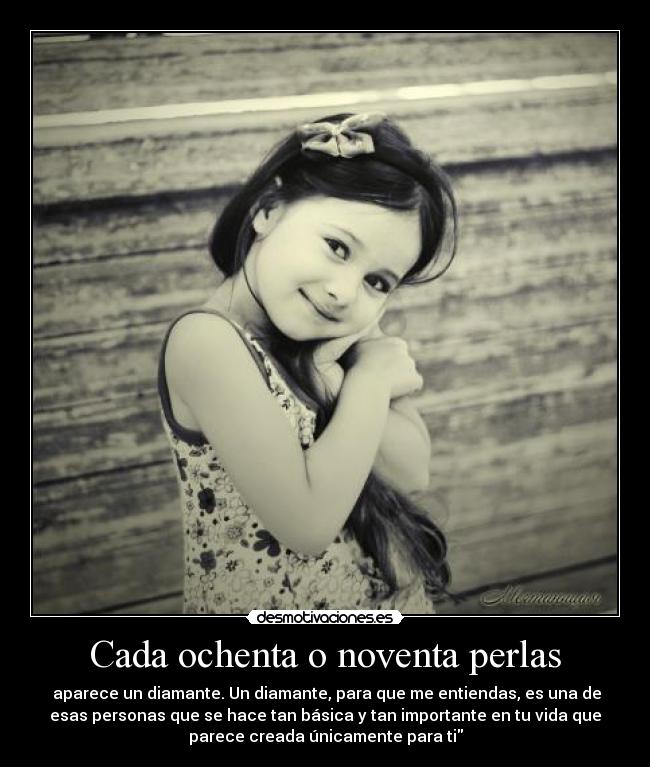 Cada ochenta o noventa perlas - aparece un diamante. Un diamante, para que me entiendas, es una de
esas personas que se hace tan básica y tan importante en tu vida que
parece creada únicamente para ti