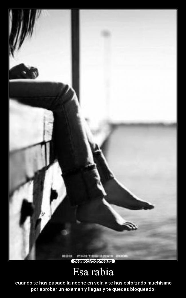 Esa rabia - cuando te has pasado la noche en vela y te has esforzado muchísimo
por aprobar un examen y llegas y te quedas bloqueado 
