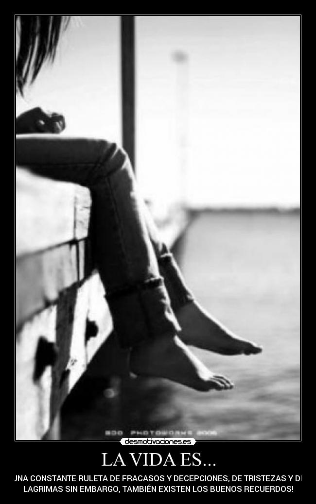 LA VIDA ES... - UNA CONSTANTE RULETA DE FRACASOS Y DECEPCIONES, DE TRISTEZAS Y DE
LAGRIMAS SIN EMBARGO, TAMBIÉN EXISTEN LOS BUENOS RECUERDOS!