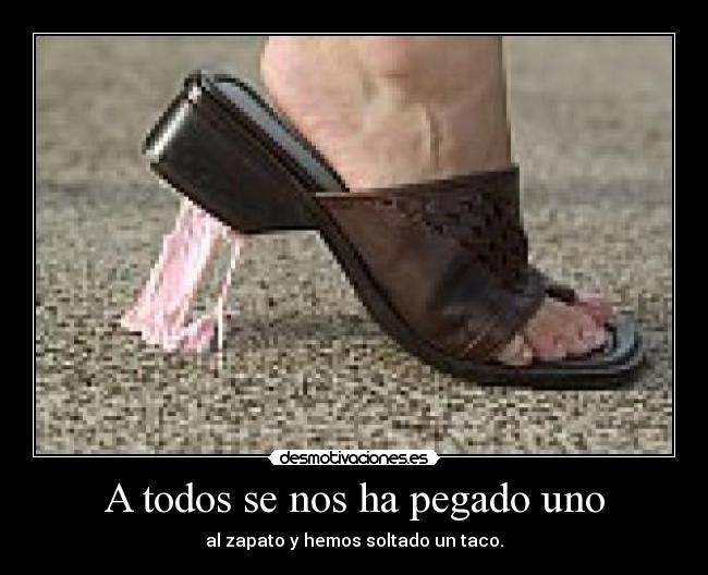 A todos se nos ha pegado uno - al zapato y hemos soltado un taco.