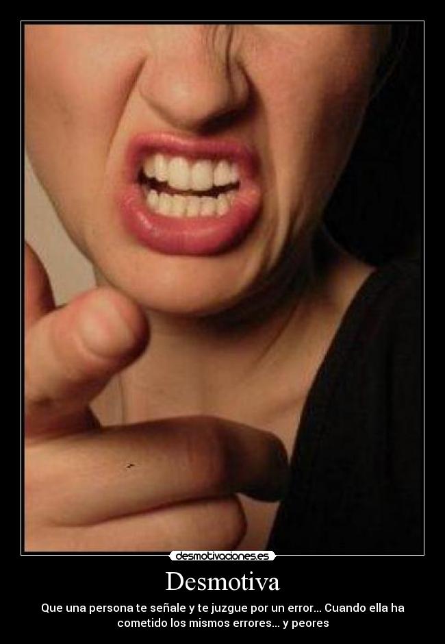 Desmotiva - Que una persona te señale y te juzgue por un error... Cuando ella ha
cometido los mismos errores... y peores
