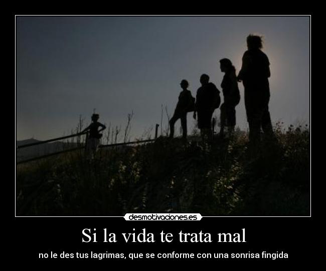 Si la vida te trata mal - no le des tus lagrimas, que se conforme con una sonrisa fingida