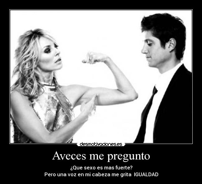 Aveces me pregunto - ¿Que sexo es mas fuerte?
Pero una voz en mi cabeza me grita  IGUALDAD