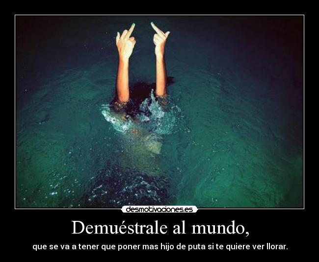 Demuéstrale al mundo, - que se va a tener que poner mas hijo de puta si te quiere ver llorar.