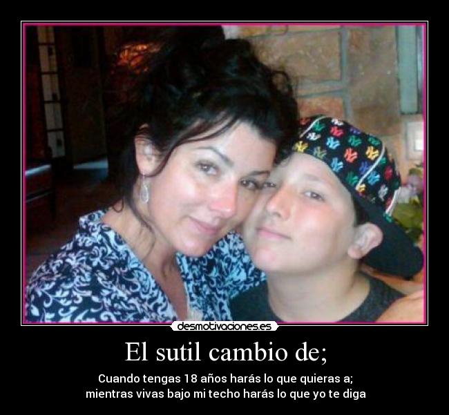 El sutil cambio de; - Cuando tengas 18 años harás lo que quieras a;
mientras vivas bajo mi techo harás lo que yo te diga