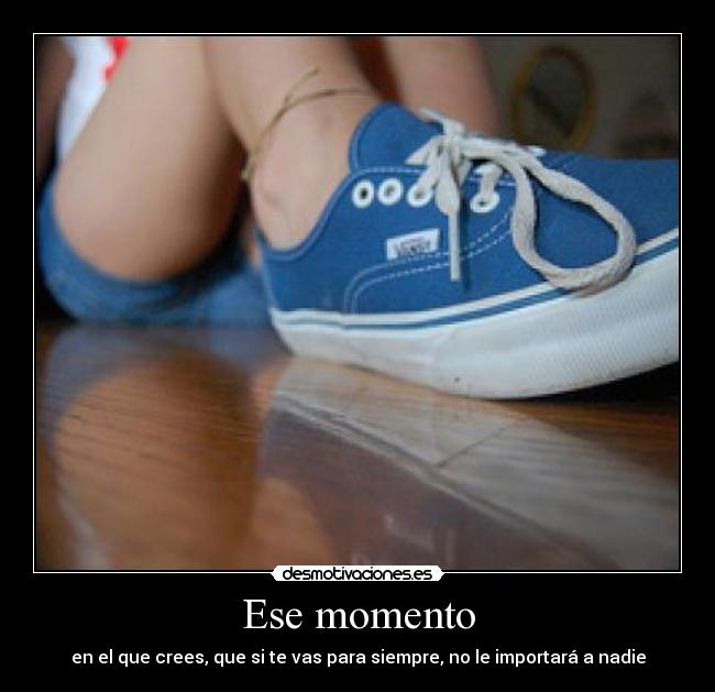 Ese momento - en el que crees, que si te vas para siempre, no le importará a nadie